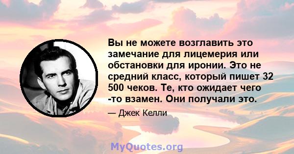 Вы не можете возглавить это замечание для лицемерия или обстановки для иронии. Это не средний класс, который пишет 32 500 чеков. Те, кто ожидает чего -то взамен. Они получали это.