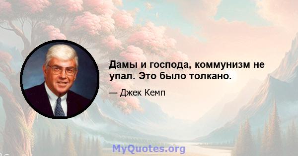 Дамы и господа, коммунизм не упал. Это было толкано.