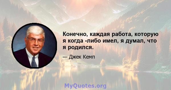 Конечно, каждая работа, которую я когда -либо имел, я думал, что я родился.