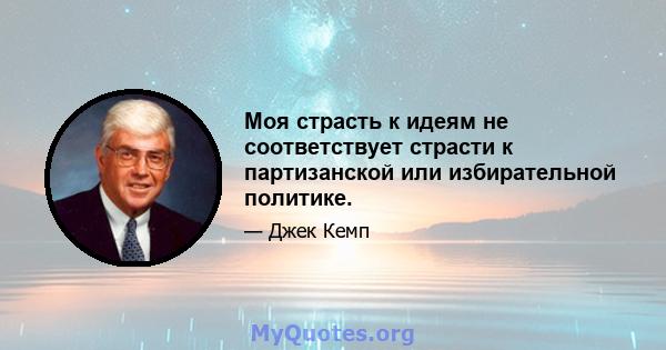 Моя страсть к идеям не соответствует страсти к партизанской или избирательной политике.