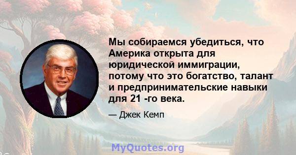 Мы собираемся убедиться, что Америка открыта для юридической иммиграции, потому что это богатство, талант и предпринимательские навыки для 21 -го века.