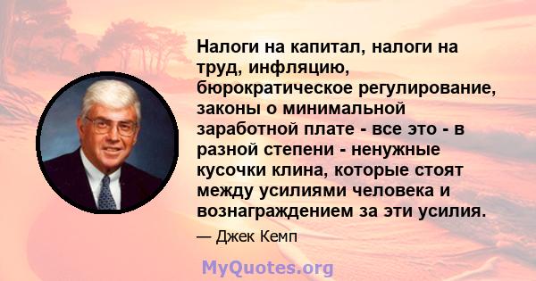 Налоги на капитал, налоги на труд, инфляцию, бюрократическое регулирование, законы о минимальной заработной плате - все это - в разной степени - ненужные кусочки клина, которые стоят между усилиями человека и