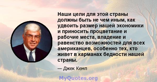 Наши цели для этой страны должны быть не чем иным, как удвоить размер нашей экономики и приносить процветание и рабочие места, владение и равенство возможностей для всех американцев, особенно тех, кто живет в карманах