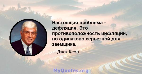 Настоящая проблема - дефляция. Это противоположность инфляции, но одинаково серьезной для заемщика.