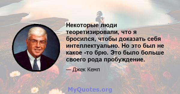 Некоторые люди теоретизировали, что я бросился, чтобы доказать себя интеллектуально. Но это был не какое -то брю. Это было больше своего рода пробуждение.