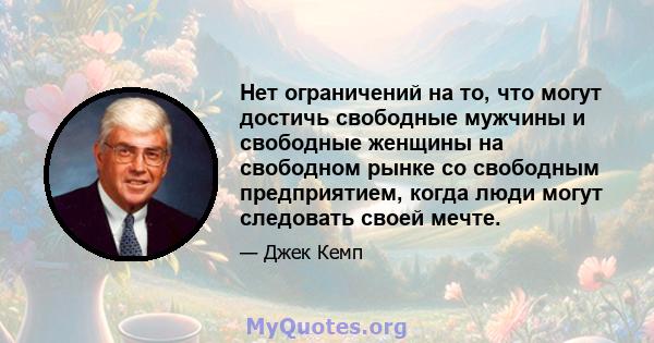 Нет ограничений на то, что могут достичь свободные мужчины и свободные женщины на свободном рынке со свободным предприятием, когда люди могут следовать своей мечте.