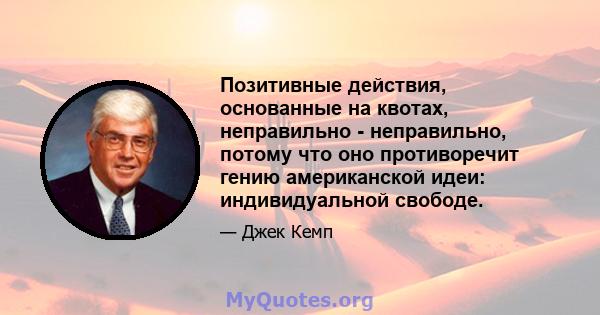 Позитивные действия, основанные на квотах, неправильно - неправильно, потому что оно противоречит гению американской идеи: индивидуальной свободе.