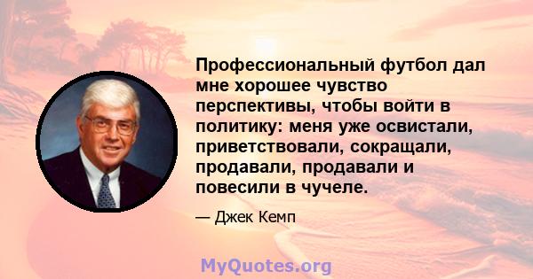 Профессиональный футбол дал мне хорошее чувство перспективы, чтобы войти в политику: меня уже освистали, приветствовали, сокращали, продавали, продавали и повесили в чучеле.