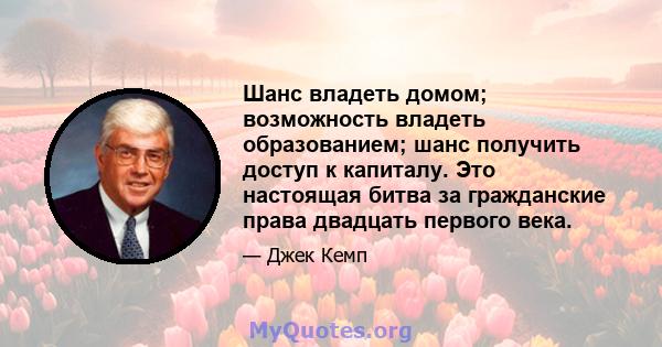 Шанс владеть домом; возможность владеть образованием; шанс получить доступ к капиталу. Это настоящая битва за гражданские права двадцать первого века.