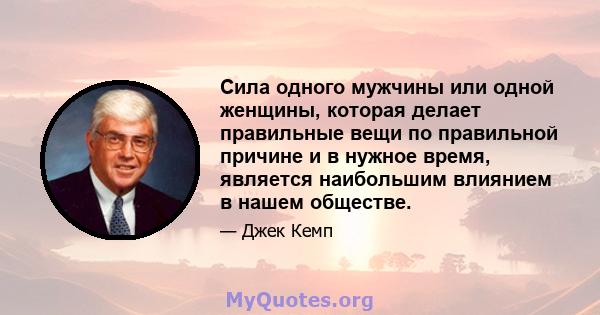 Сила одного мужчины или одной женщины, которая делает правильные вещи по правильной причине и в нужное время, является наибольшим влиянием в нашем обществе.