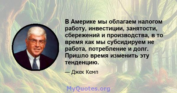 В Америке мы облагаем налогом работу, инвестиции, занятости, сбережений и производства, в то время как мы субсидируем не работа, потребление и долг. Пришло время изменить эту тенденцию.