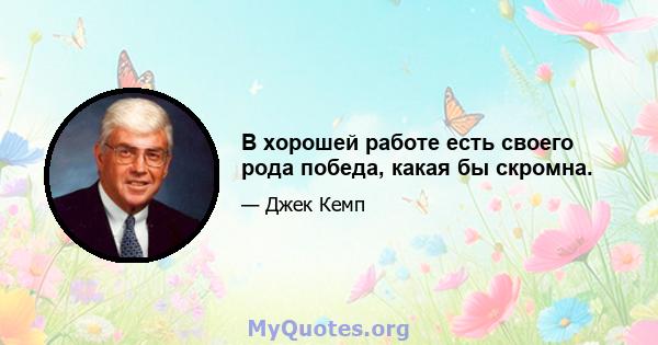 В хорошей работе есть своего рода победа, какая бы скромна.