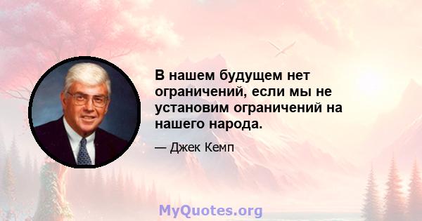 В нашем будущем нет ограничений, если мы не установим ограничений на нашего народа.