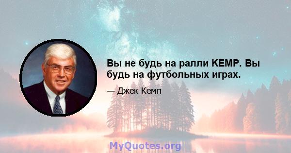 Вы не будь на ралли KEMP. Вы будь на футбольных играх.