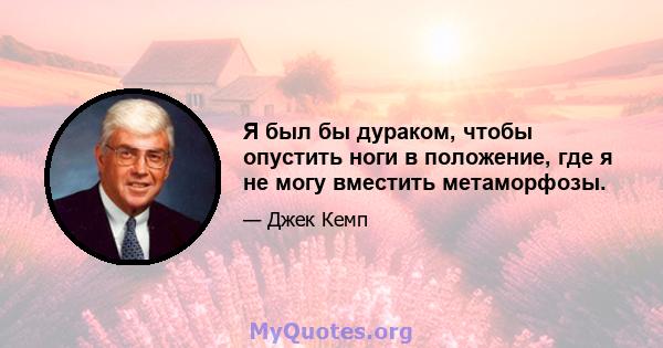 Я был бы дураком, чтобы опустить ноги в положение, где я не могу вместить метаморфозы.