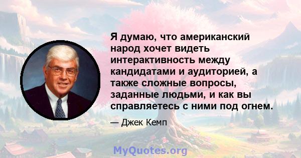 Я думаю, что американский народ хочет видеть интерактивность между кандидатами и аудиторией, а также сложные вопросы, заданные людьми, и как вы справляетесь с ними под огнем.