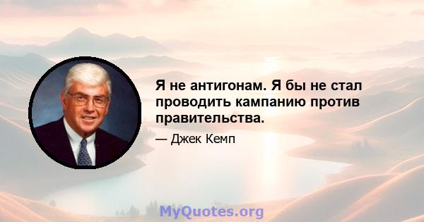 Я не антигонам. Я бы не стал проводить кампанию против правительства.