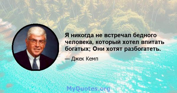 Я никогда не встречал бедного человека, который хотел впитать богатых; Они хотят разбогатеть.