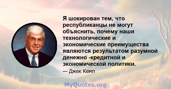 Я шокирован тем, что республиканцы не могут объяснить, почему наши технологические и экономические преимущества являются результатом разумной денежно -кредитной и экономической политики.