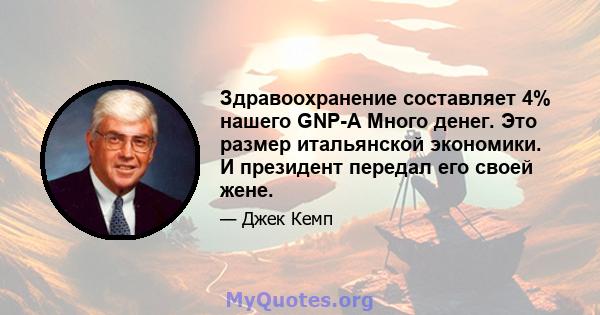 Здравоохранение составляет 4% нашего GNP-A Много денег. Это размер итальянской экономики. И президент передал его своей жене.