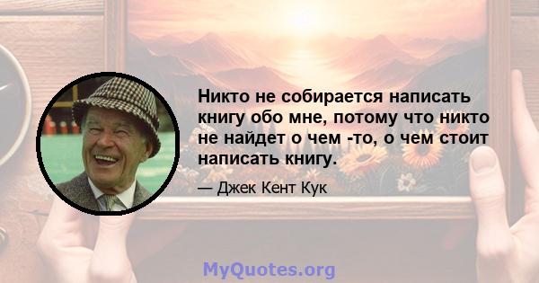 Никто не собирается написать книгу обо мне, потому что никто не найдет о чем -то, о чем стоит написать книгу.