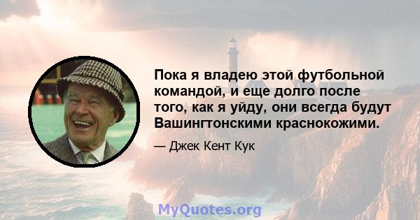 Пока я владею этой футбольной командой, и еще долго после того, как я уйду, они всегда будут Вашингтонскими краснокожими.