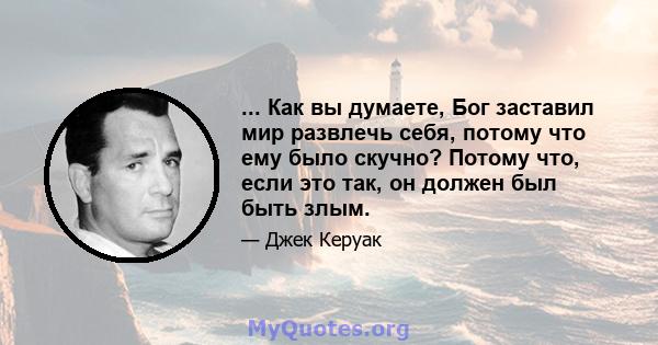 ... Как вы думаете, Бог заставил мир развлечь себя, потому что ему было скучно? Потому что, если это так, он должен был быть злым.