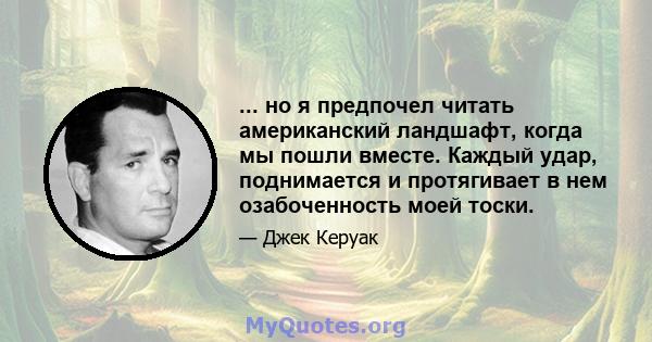 ... но я предпочел читать американский ландшафт, когда мы пошли вместе. Каждый удар, поднимается и протягивает в нем озабоченность моей тоски.