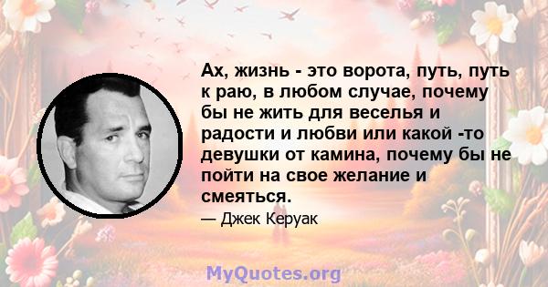 Ах, жизнь - это ворота, путь, путь к раю, в любом случае, почему бы не жить для веселья и радости и любви или какой -то девушки от камина, почему бы не пойти на свое желание и смеяться.