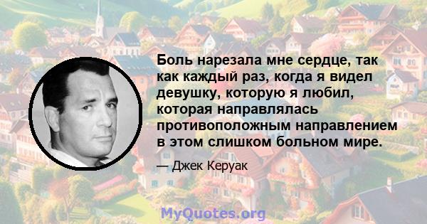 Боль нарезала мне сердце, так как каждый раз, когда я видел девушку, которую я любил, которая направлялась противоположным направлением в этом слишком больном мире.