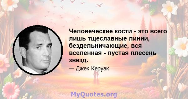 Человеческие кости - это всего лишь тщеславные линии, бездельничающие, вся вселенная - пустая плесень звезд.