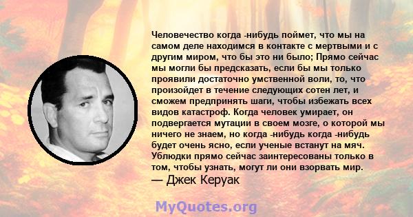 Человечество когда -нибудь поймет, что мы на самом деле находимся в контакте с мертвыми и с другим миром, что бы это ни было; Прямо сейчас мы могли бы предсказать, если бы мы только проявили достаточно умственной воли,