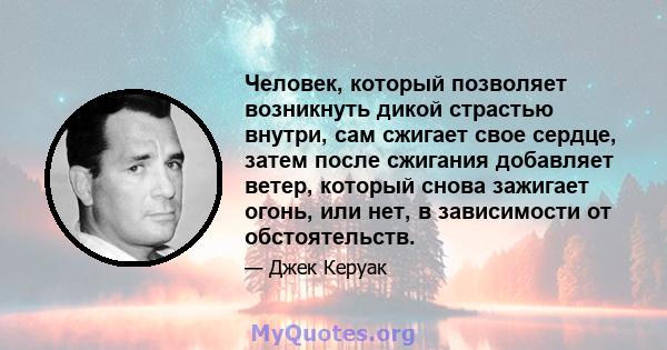 Человек, который позволяет возникнуть дикой страстью внутри, сам сжигает свое сердце, затем после сжигания добавляет ветер, который снова зажигает огонь, или нет, в зависимости от обстоятельств.