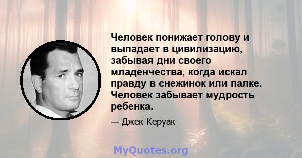 Человек понижает голову и выпадает в цивилизацию, забывая дни своего младенчества, когда искал правду в снежинок или палке. Человек забывает мудрость ребенка.