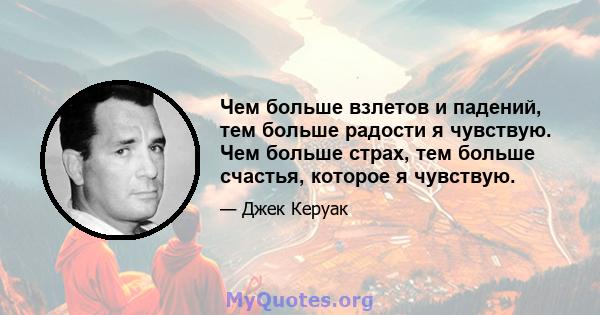 Чем больше взлетов и падений, тем больше радости я чувствую. Чем больше страх, тем больше счастья, которое я чувствую.