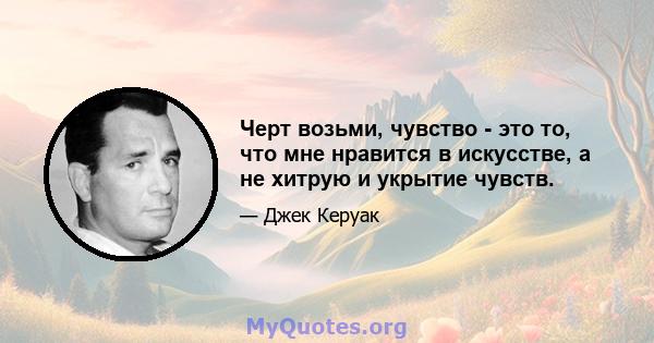 Черт возьми, чувство - это то, что мне нравится в искусстве, а не хитрую и укрытие чувств.