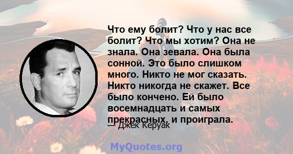 Что ему болит? Что у нас все болит? Что мы хотим? Она не знала. Она зевала. Она была сонной. Это было слишком много. Никто не мог сказать. Никто никогда не скажет. Все было кончено. Ей было восемнадцать и самых