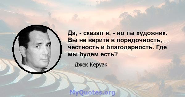 Да, - сказал я, - но ты художник. Вы не верите в порядочность, честность и благодарность. Где мы будем есть?