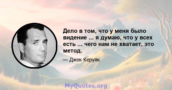 Дело в том, что у меня было видение ... я думаю, что у всех есть ... чего нам не хватает, это метод.