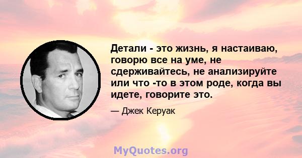 Детали - это жизнь, я настаиваю, говорю все на уме, не сдерживайтесь, не анализируйте или что -то в этом роде, когда вы идете, говорите это.