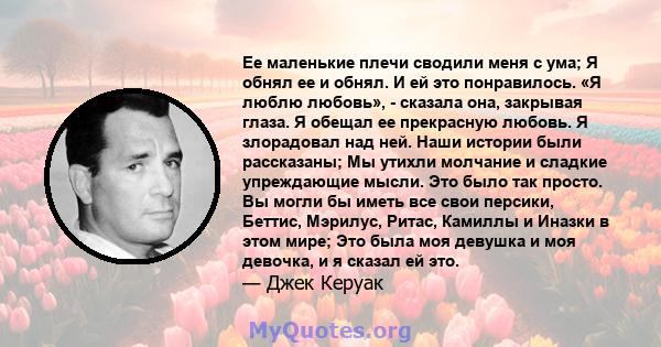 Ее маленькие плечи сводили меня с ума; Я обнял ее и обнял. И ей это понравилось. «Я люблю любовь», - сказала она, закрывая глаза. Я обещал ее прекрасную любовь. Я злорадовал над ней. Наши истории были рассказаны; Мы