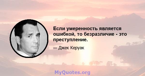 Если умеренность является ошибкой, то безразличие - это преступление.