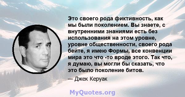 Это своего рода фиктивность, как мы были поколением. Вы знаете, с внутренними знаниями есть без использования на этом уровне, уровне общественности, своего рода бейте, я имею Формы, все конвенции мира это что -то вроде