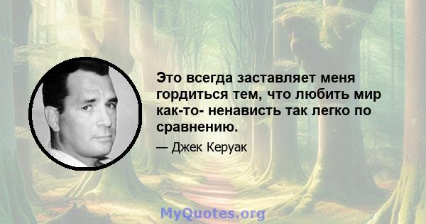 Это всегда заставляет меня гордиться тем, что любить мир как-то- ненависть так легко по сравнению.