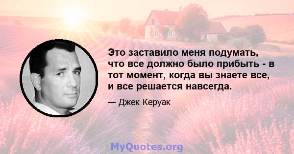 Это заставило меня подумать, что все должно было прибыть - в тот момент, когда вы знаете все, и все решается навсегда.