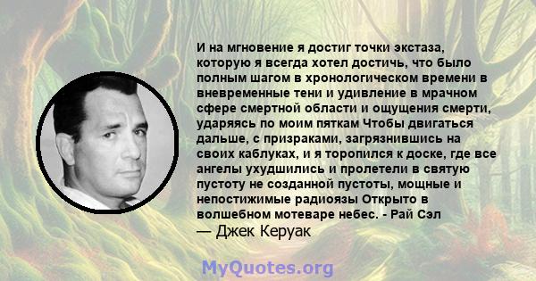 И на мгновение я достиг точки экстаза, которую я всегда хотел достичь, что было полным шагом в хронологическом времени в вневременные тени и удивление в мрачном сфере смертной области и ощущения смерти, ударяясь по моим 