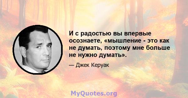 И с радостью вы впервые осознаете, «мышление - это как не думать, поэтому мне больше не нужно думать».