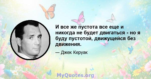 И все же пустота все еще и никогда не будет двигаться - но я буду пустотой, движущейся без движения.