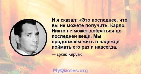 И я сказал: «Это последнее, что вы не можете получить, Карло. Никто не может добраться до последней вещи. Мы продолжаем жить в надежде поймать его раз и навсегда.