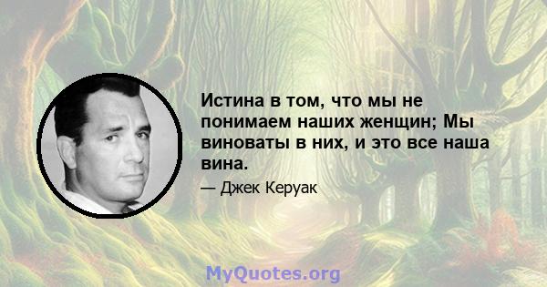 Истина в том, что мы не понимаем наших женщин; Мы виноваты в них, и это все наша вина.